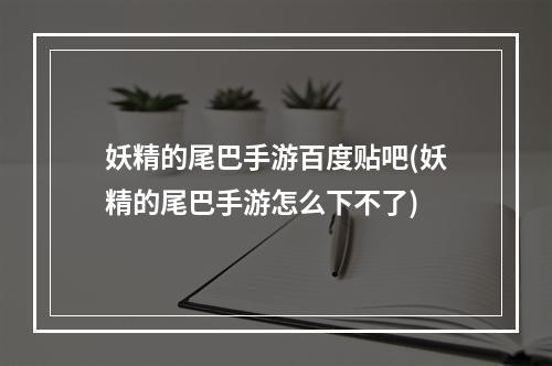 妖精的尾巴手游百度贴吧(妖精的尾巴手游怎么下不了)