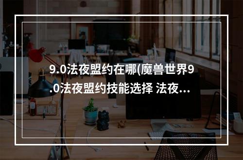 9.0法夜盟约在哪(魔兽世界9.0法夜盟约技能选择 法夜盟约技能推荐一览)
