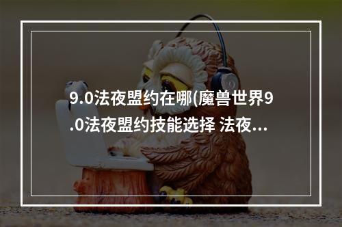 9.0法夜盟约在哪(魔兽世界9.0法夜盟约技能选择 法夜盟约技能推荐一览)