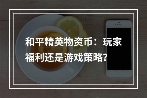 和平精英物资币：玩家福利还是游戏策略？