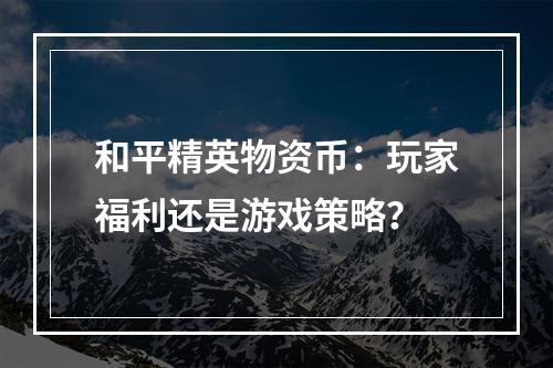 和平精英物资币：玩家福利还是游戏策略？