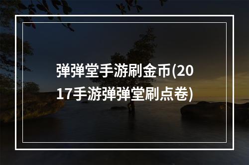 弹弹堂手游刷金币(2017手游弹弹堂刷点卷)