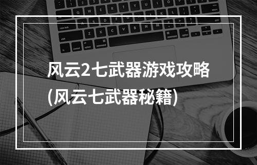 风云2七武器游戏攻略(风云七武器秘籍)