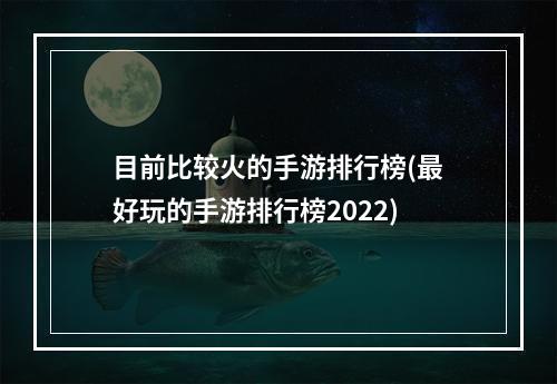 目前比较火的手游排行榜(最好玩的手游排行榜2022)