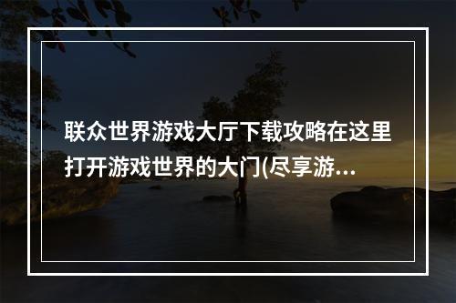 联众世界游戏大厅下载攻略在这里打开游戏世界的大门(尽享游戏欢乐)