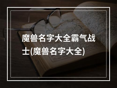 魔兽名字大全霸气战士(魔兽名字大全)