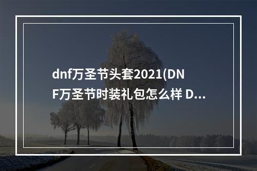 dnf万圣节头套2021(DNF万圣节时装礼包怎么样 DNF万圣节时装礼包一览)