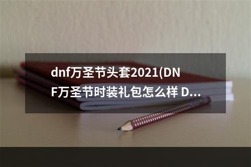 dnf万圣节头套2021(DNF万圣节时装礼包怎么样 DNF万圣节时装礼包一览)