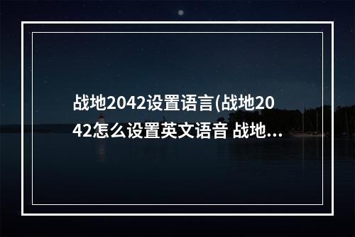 战地2042设置语言(战地2042怎么设置英文语音 战地2042英文语音简单设置)