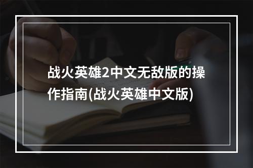 战火英雄2中文无敌版的操作指南(战火英雄中文版)