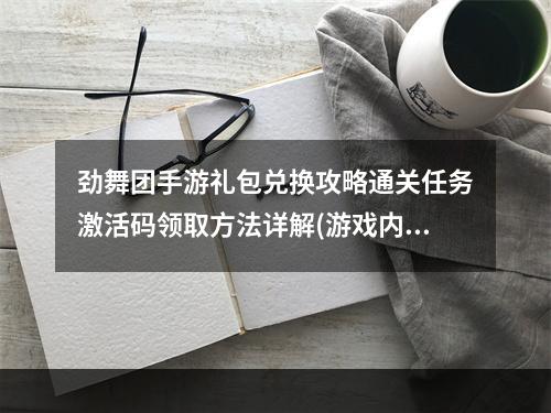 劲舞团手游礼包兑换攻略通关任务激活码领取方法详解(游戏内礼包、非游戏内礼包两种方式)(快来兑换劲舞团手游礼包！激活码可领取超值大礼~(兑换前必看的注意事项))