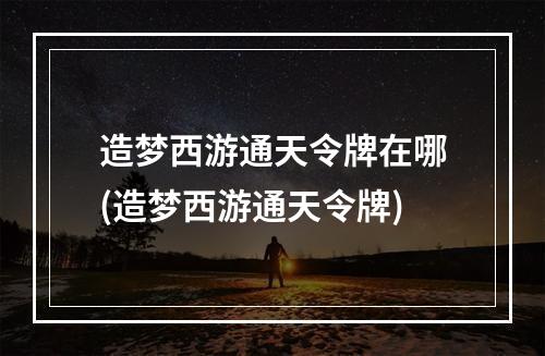 造梦西游通天令牌在哪(造梦西游通天令牌)