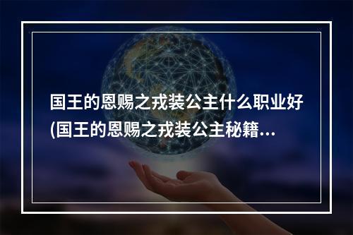 国王的恩赐之戎装公主什么职业好(国王的恩赐之戎装公主秘籍 一代巾帼公主)