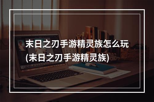 末日之刃手游精灵族怎么玩(末日之刃手游精灵族)