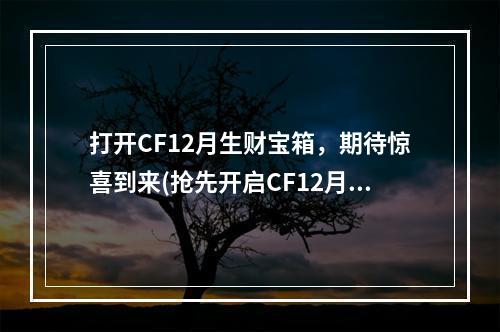 打开CF12月生财宝箱，期待惊喜到来(抢先开启CF12月生财宝箱活动)