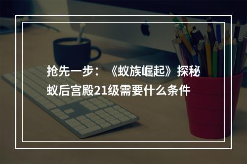 抢先一步：《蚁族崛起》探秘蚁后宫殿21级需要什么条件