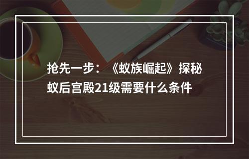 抢先一步：《蚁族崛起》探秘蚁后宫殿21级需要什么条件