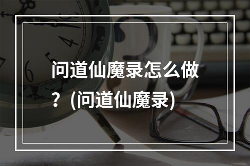 问道仙魔录怎么做？(问道仙魔录)