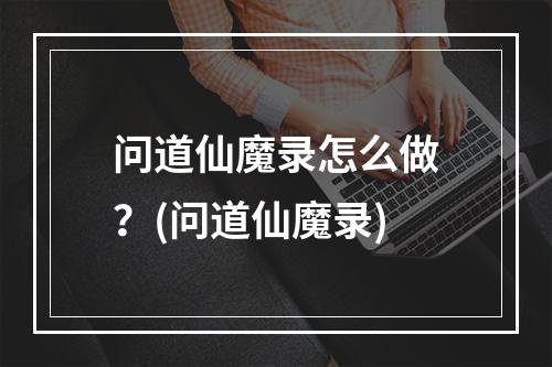 问道仙魔录怎么做？(问道仙魔录)