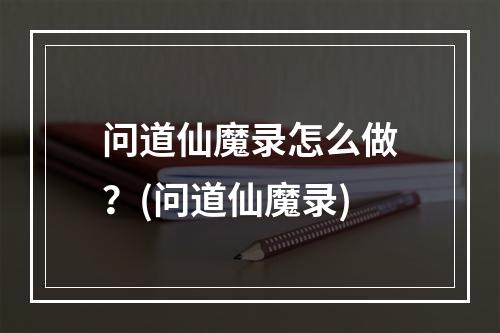 问道仙魔录怎么做？(问道仙魔录)