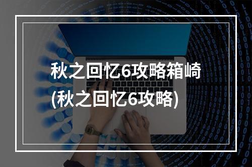 秋之回忆6攻略箱崎(秋之回忆6攻略)