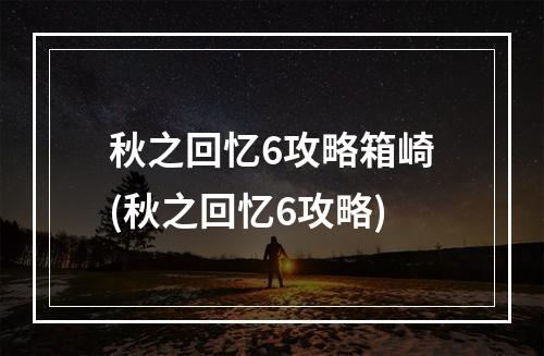 秋之回忆6攻略箱崎(秋之回忆6攻略)