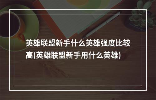 英雄联盟新手什么英雄强度比较高(英雄联盟新手用什么英雄)