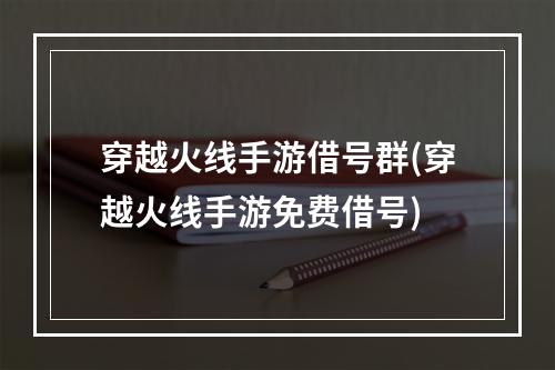 穿越火线手游借号群(穿越火线手游免费借号)