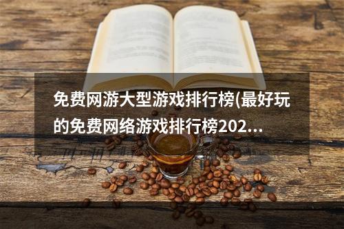 免费网游大型游戏排行榜(最好玩的免费网络游戏排行榜2022 最新的免费网络游戏)