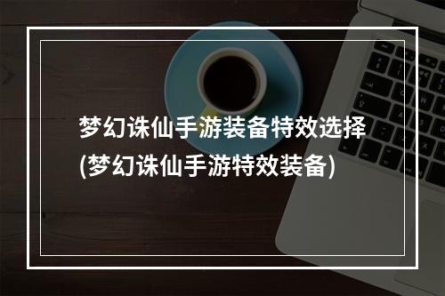 梦幻诛仙手游装备特效选择(梦幻诛仙手游特效装备)