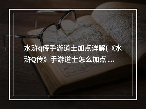 水浒q传手游道士加点详解(《水浒Q传》手游道士怎么加点 道士加点推荐 水浒Q传手游 机游 )