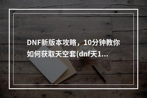 DNF新版本攻略，10分钟教你如何获取天空套(dnf天10)