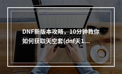 DNF新版本攻略，10分钟教你如何获取天空套(dnf天10)