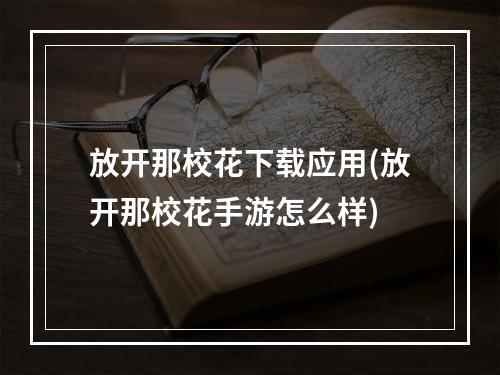 放开那校花下载应用(放开那校花手游怎么样)