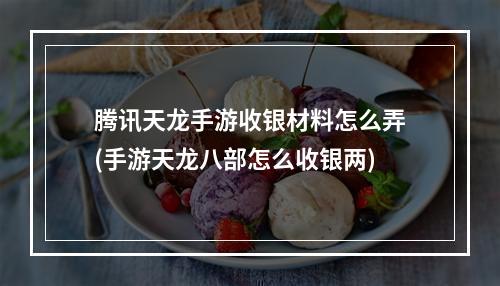 腾讯天龙手游收银材料怎么弄(手游天龙八部怎么收银两)