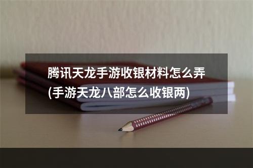 腾讯天龙手游收银材料怎么弄(手游天龙八部怎么收银两)