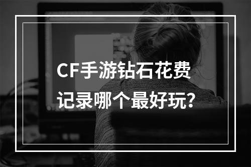 CF手游钻石花费记录哪个最好玩？