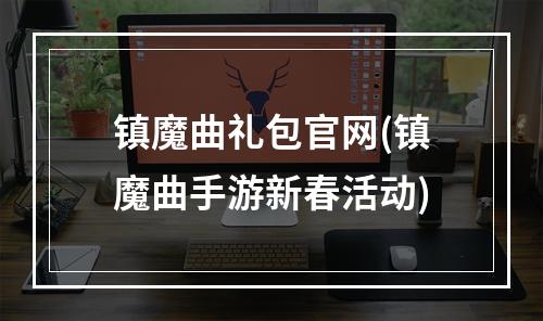 镇魔曲礼包官网(镇魔曲手游新春活动)