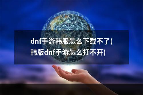 dnf手游韩服怎么下载不了(韩版dnf手游怎么打不开)