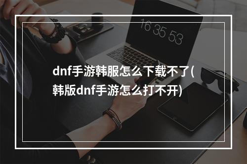 dnf手游韩服怎么下载不了(韩版dnf手游怎么打不开)