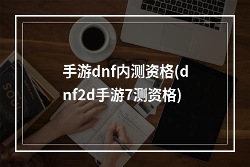 手游dnf内测资格(dnf2d手游7测资格)