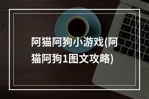 阿猫阿狗小游戏(阿猫阿狗1图文攻略)