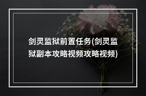 剑灵监狱前置任务(剑灵监狱副本攻略视频攻略视频)