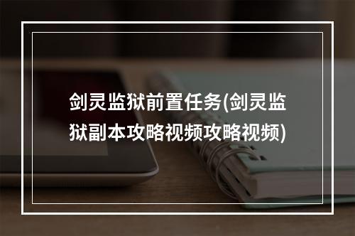 剑灵监狱前置任务(剑灵监狱副本攻略视频攻略视频)