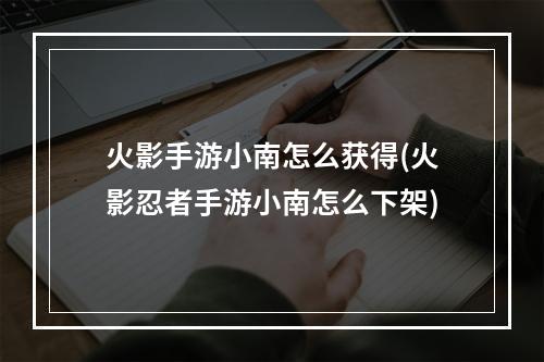 火影手游小南怎么获得(火影忍者手游小南怎么下架)