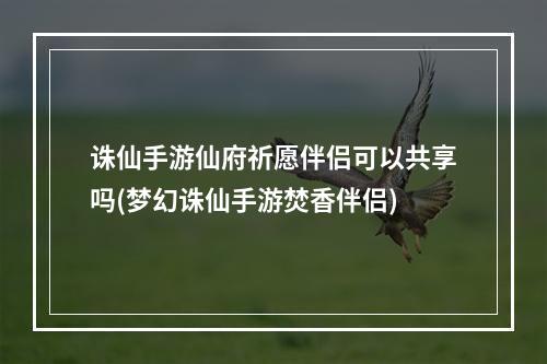 诛仙手游仙府祈愿伴侣可以共享吗(梦幻诛仙手游焚香伴侣)