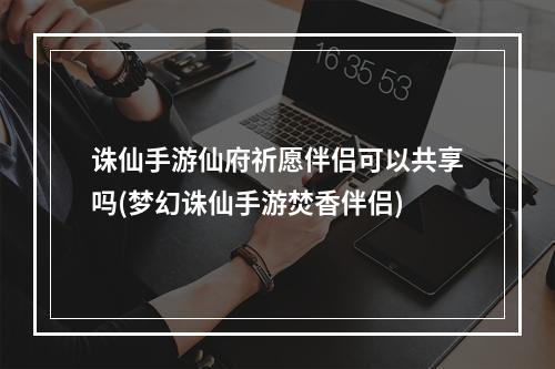 诛仙手游仙府祈愿伴侣可以共享吗(梦幻诛仙手游焚香伴侣)