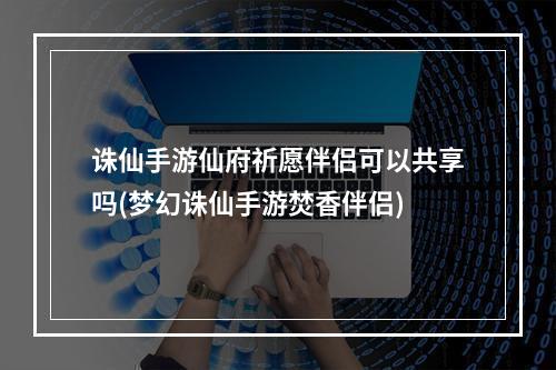 诛仙手游仙府祈愿伴侣可以共享吗(梦幻诛仙手游焚香伴侣)