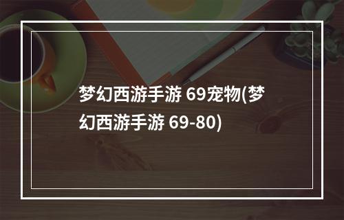 梦幻西游手游 69宠物(梦幻西游手游 69-80)