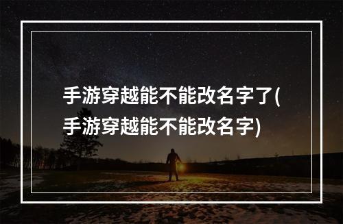 手游穿越能不能改名字了(手游穿越能不能改名字)